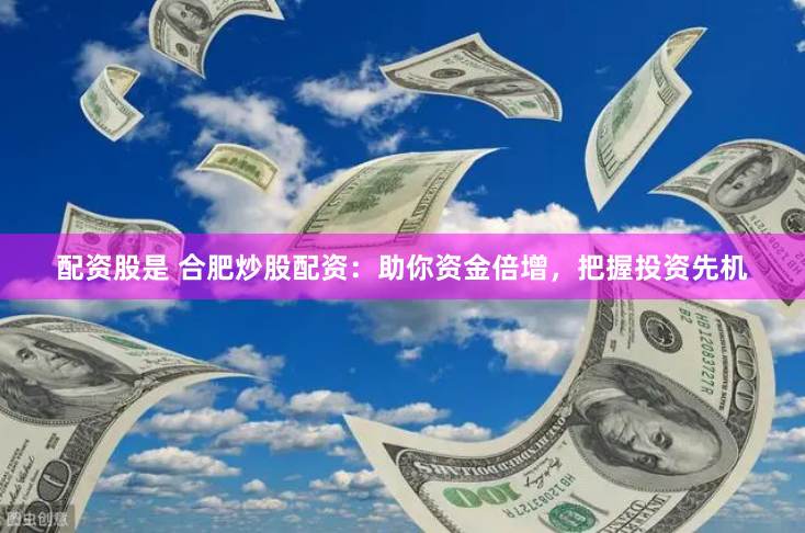 配资股是 合肥炒股配资：助你资金倍增，把握投资先机