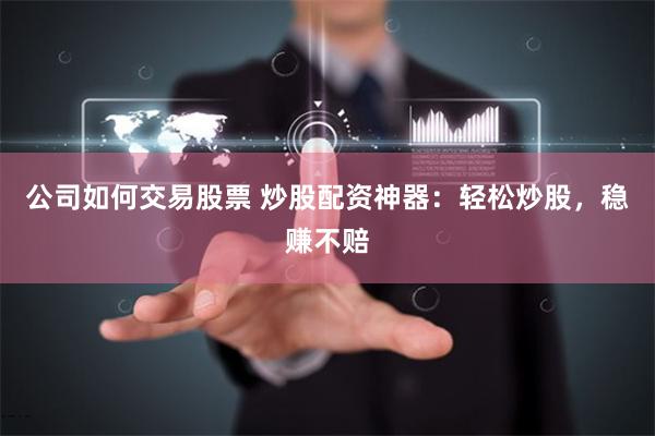 公司如何交易股票 炒股配资神器：轻松炒股，稳赚不赔