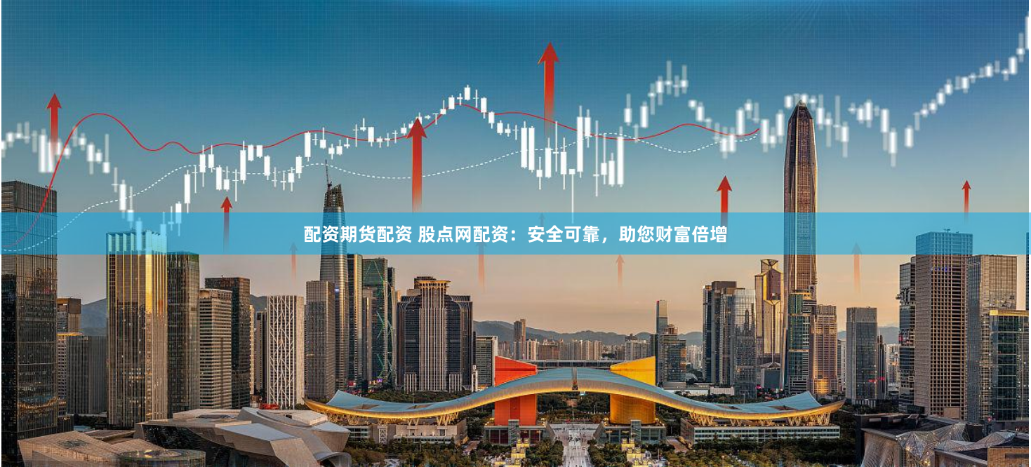 配资期货配资 股点网配资：安全可靠，助您财富倍增