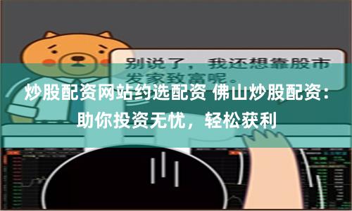 炒股配资网站约选配资 佛山炒股配资：助你投资无忧，轻松获利
