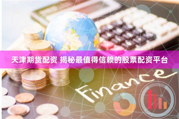 天津期货配资 揭秘最值得信赖的股票配资平台