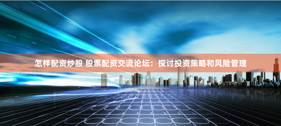 怎样配资炒股 股票配资交流论坛：探讨投资策略和风险管理