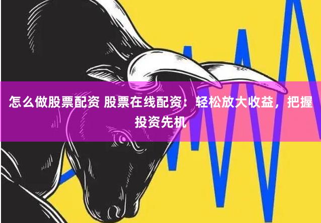 怎么做股票配资 股票在线配资：轻松放大收益，把握投资先机