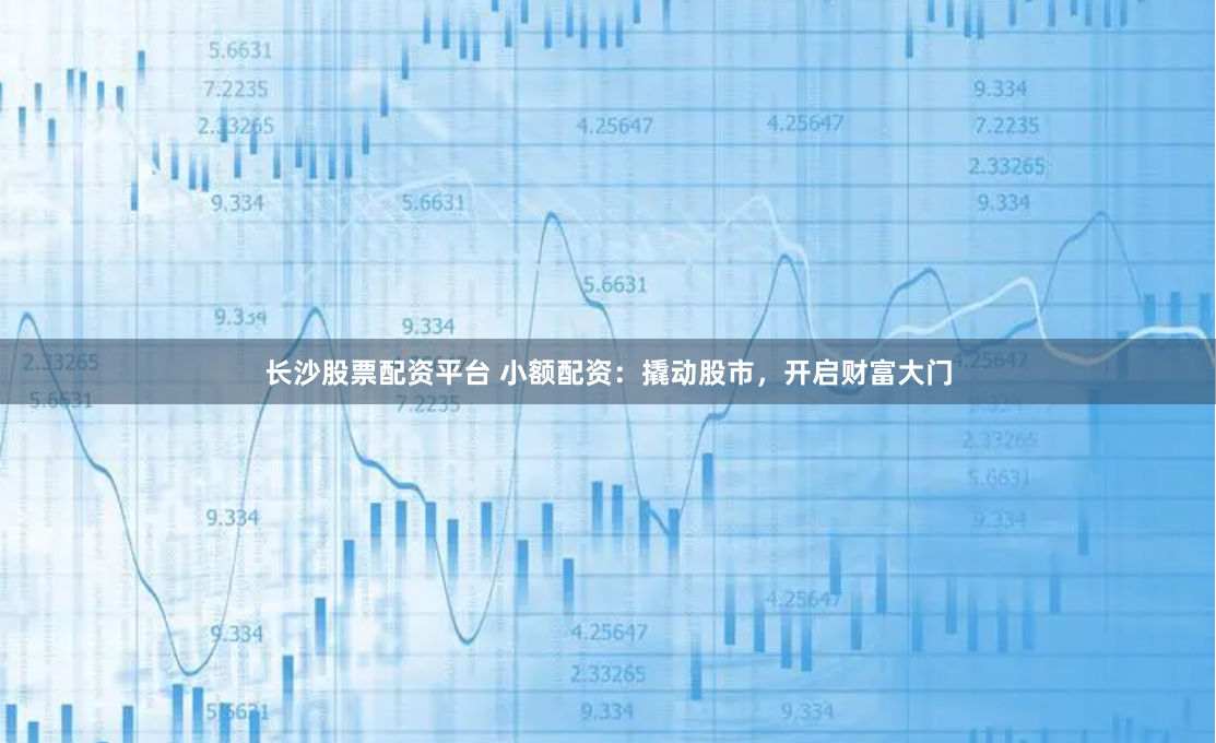长沙股票配资平台 小额配资：撬动股市，开启财富大门