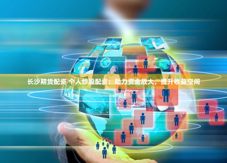 长沙期货配资 个人炒股配资：助力资金放大，提升收益空间