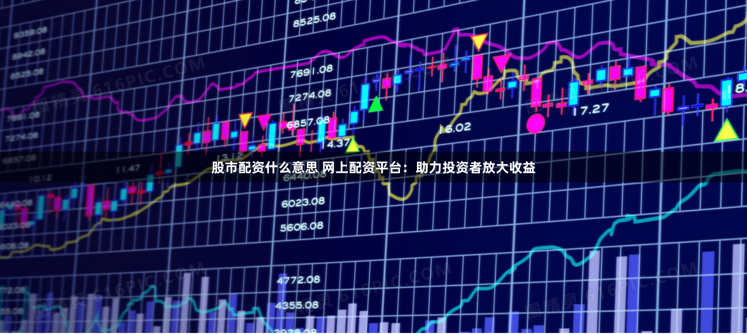 股市配资什么意思 网上配资平台：助力投资者放大收益