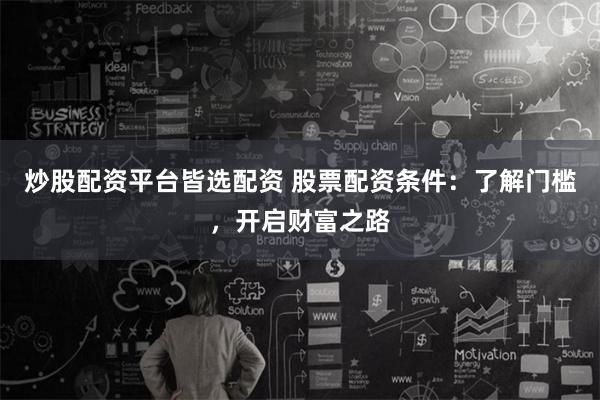 炒股配资平台皆选配资 股票配资条件：了解门槛，开启财富之路