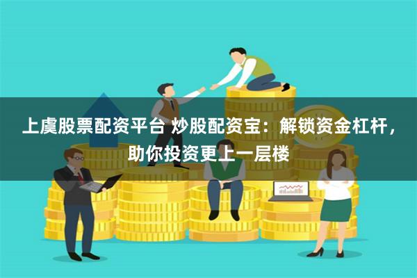 上虞股票配资平台 炒股配资宝：解锁资金杠杆，助你投资更上一层楼