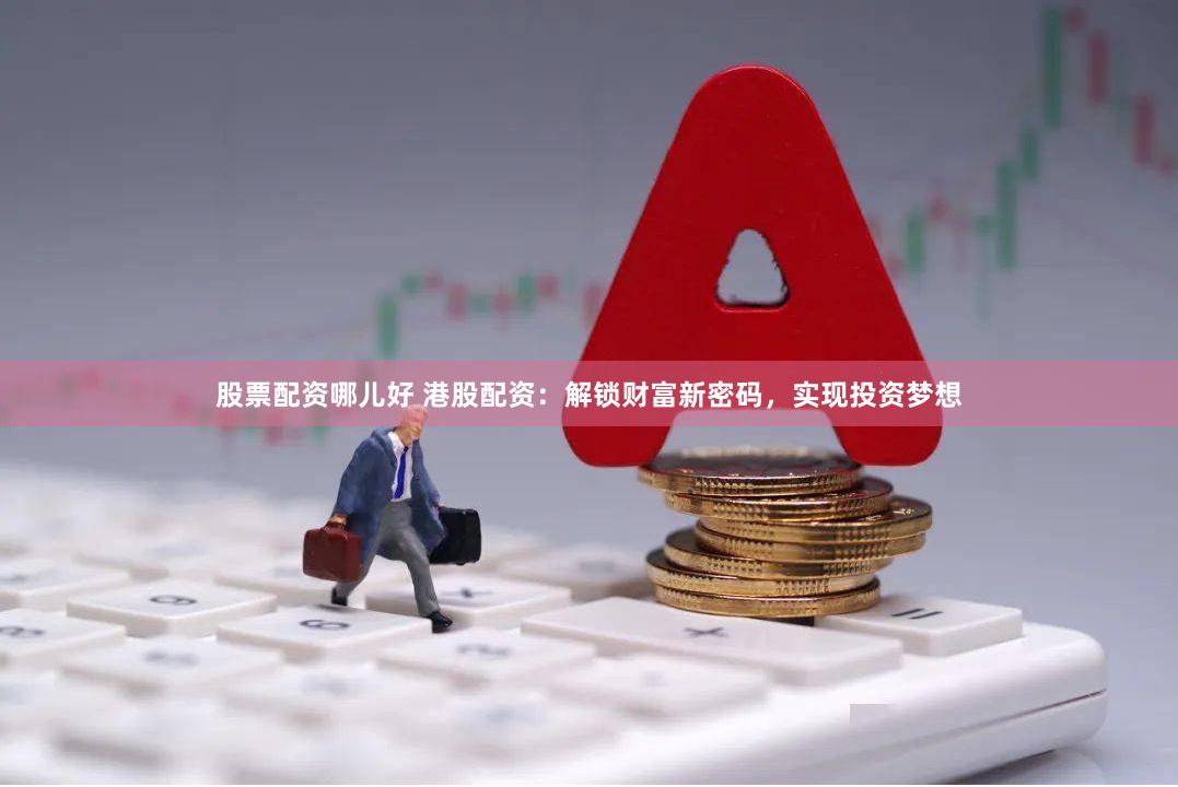 股票配资哪儿好 港股配资：解锁财富新密码，实现投资梦想