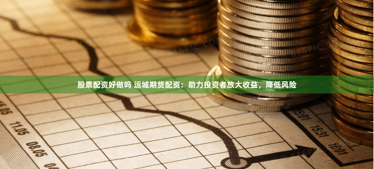 股票配资好做吗 运城期货配资：助力投资者放大收益，降低风险