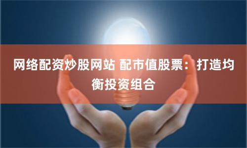 网络配资炒股网站 配市值股票：打造均衡投资组合