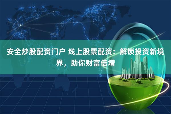 安全炒股配资门户 线上股票配资：解锁投资新境界，助你财富倍增