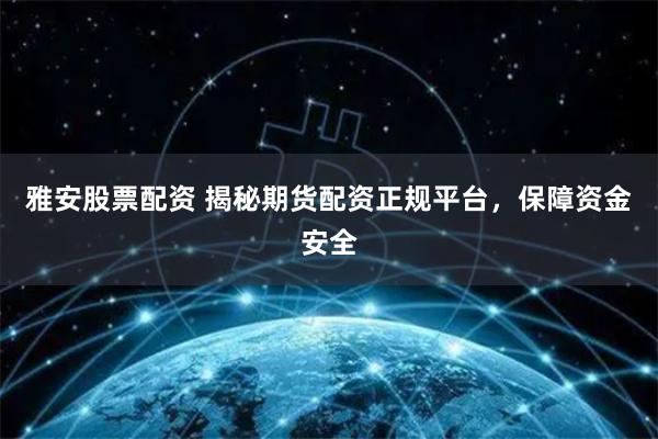 雅安股票配资 揭秘期货配资正规平台，保障资金安全