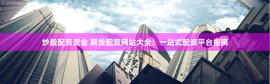 炒股配资资金 期货配资网站大全：一站式配资平台指南