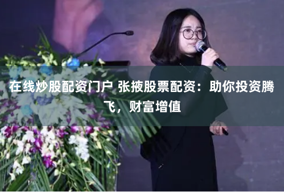 在线炒股配资门户 张掖股票配资：助你投资腾飞，财富增值