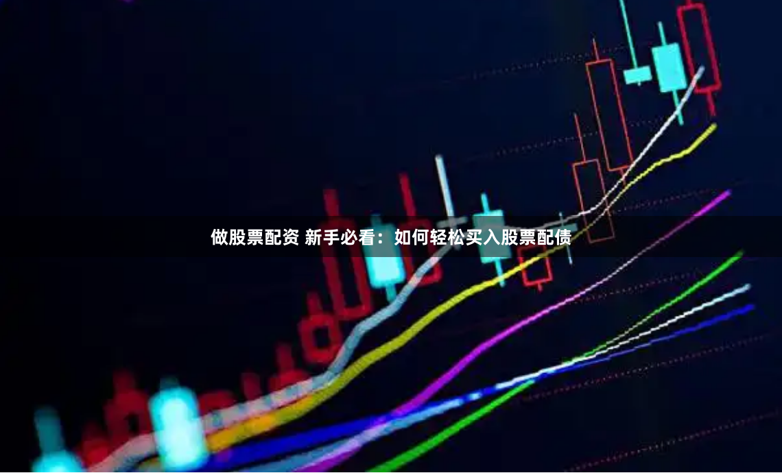 做股票配资 新手必看：如何轻松买入股票配债