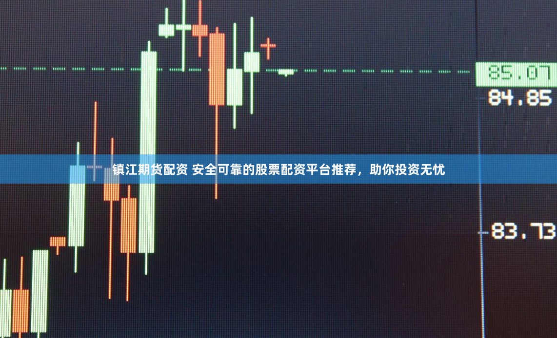 镇江期货配资 安全可靠的股票配资平台推荐，助你投资无忧