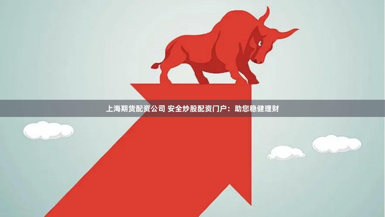 上海期货配资公司 安全炒股配资门户：助您稳健理财