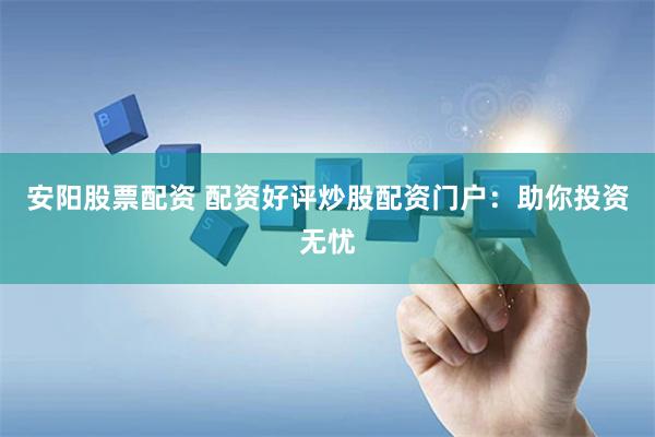 安阳股票配资 配资好评炒股配资门户：助你投资无忧