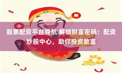 股票配资平台导航 解锁财富密码：配资炒股中心，助你投资致富