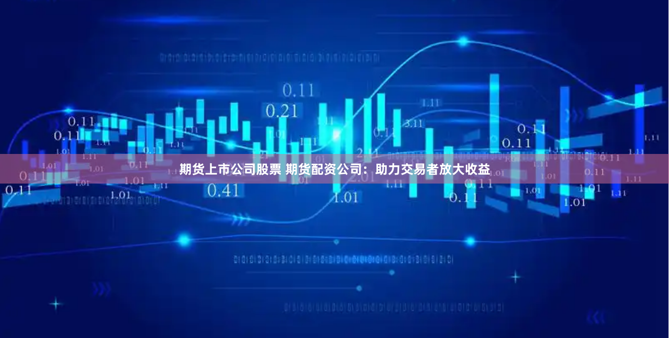 期货上市公司股票 期货配资公司：助力交易者放大收益