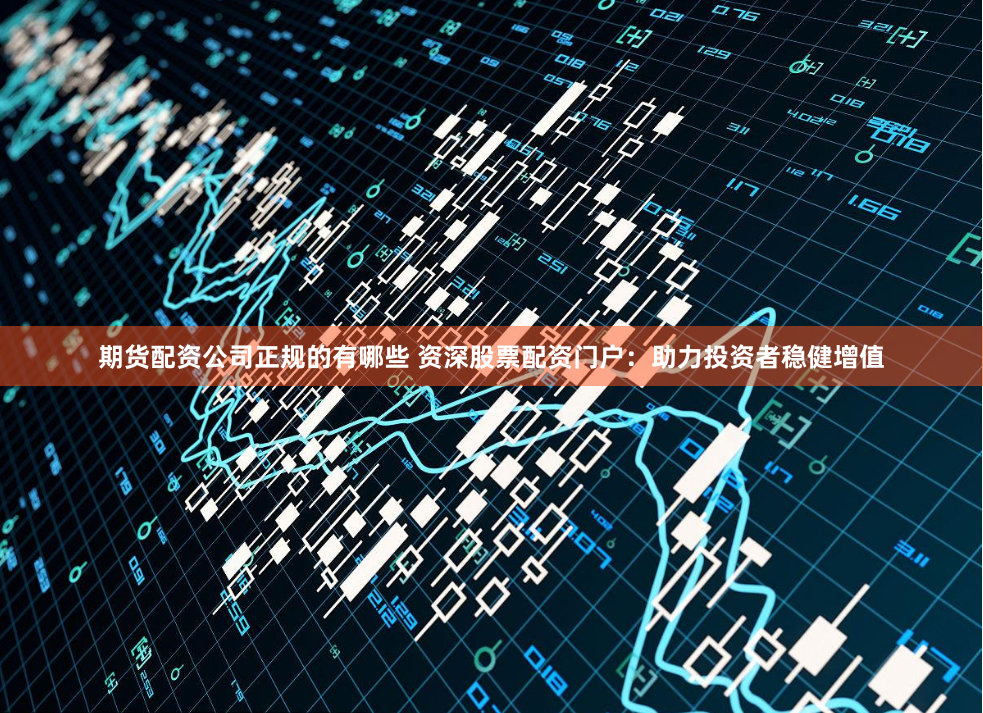 期货配资公司正规的有哪些 资深股票配资门户:助力投资者稳健增值