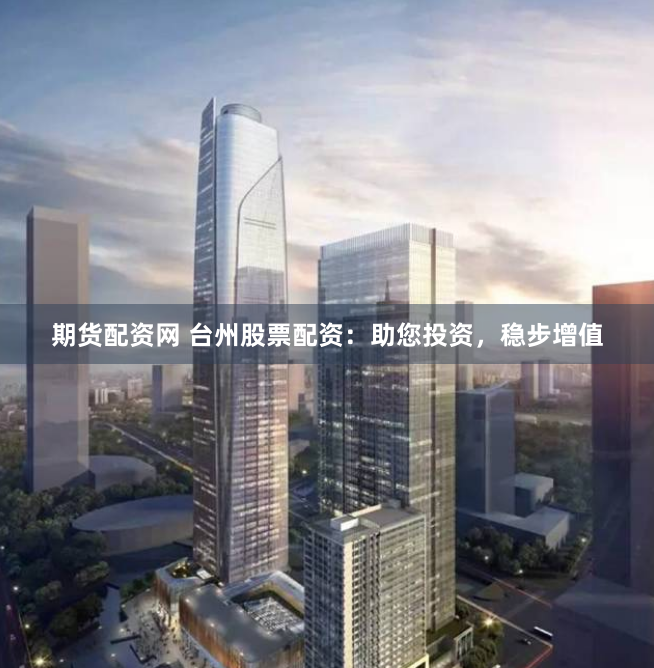 期货配资网 台州股票配资：助您投资，稳步增值