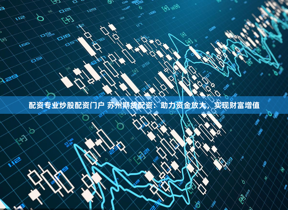 配资专业炒股配资门户 苏州期货配资：助力资金放大，实现财富增值