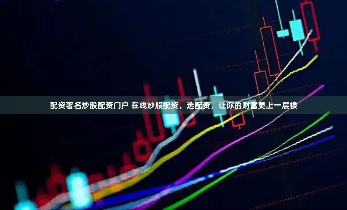 配资著名炒股配资门户 在线炒股配资，选配资，让你的财富更上一层楼