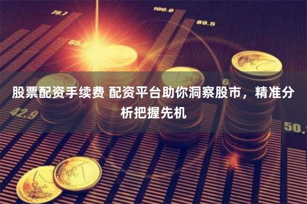 股票配资手续费 配资平台助你洞察股市，精准分析把握先机