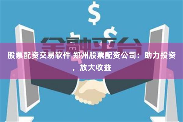 股票配资交易软件 郑州股票配资公司：助力投资，放大收益