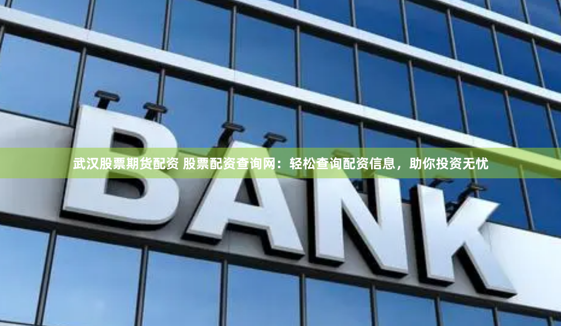 武汉股票期货配资 股票配资查询网：轻松查询配资信息，助你投资无忧