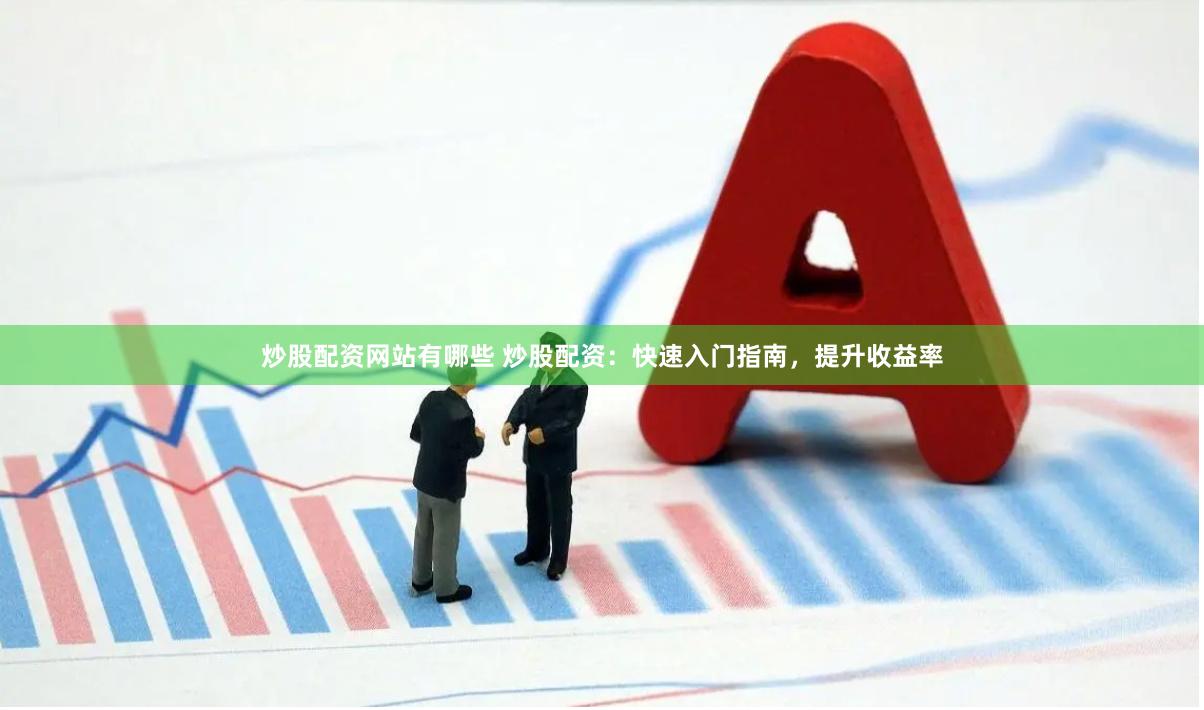 炒股配资网站有哪些 炒股配资：快速入门指南，提升收益率