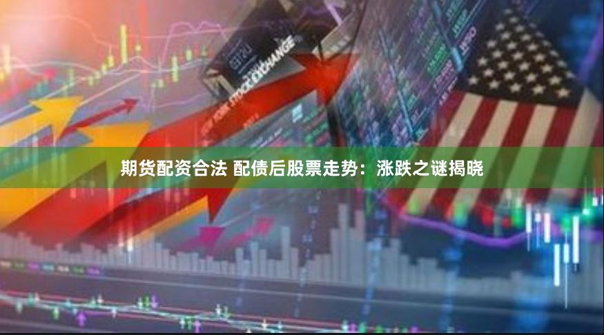 期货配资合法 配债后股票走势：涨跌之谜揭晓