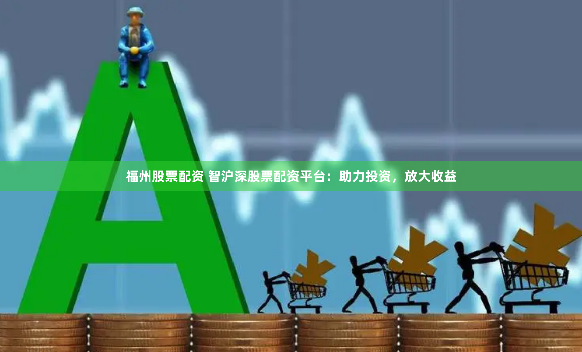 福州股票配资 智沪深股票配资平台：助力投资，放大收益