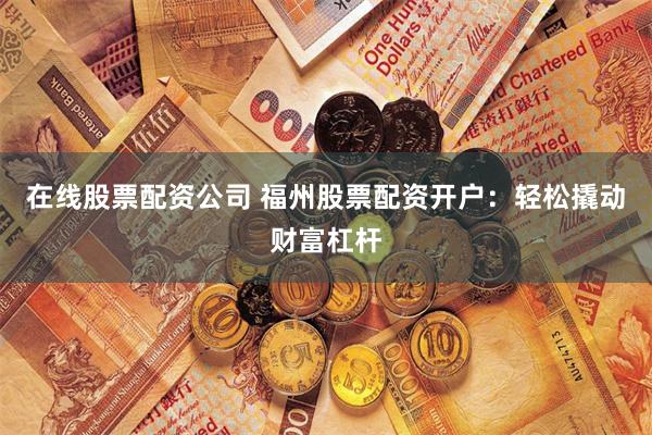 在线股票配资公司 福州股票配资开户：轻松撬动财富杠杆