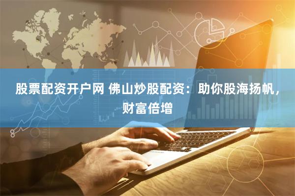 股票配资开户网 佛山炒股配资：助你股海扬帆，财富倍增