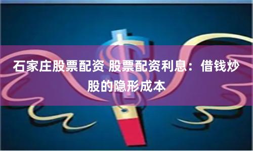 石家庄股票配资 股票配资利息：借钱炒股的隐形成本