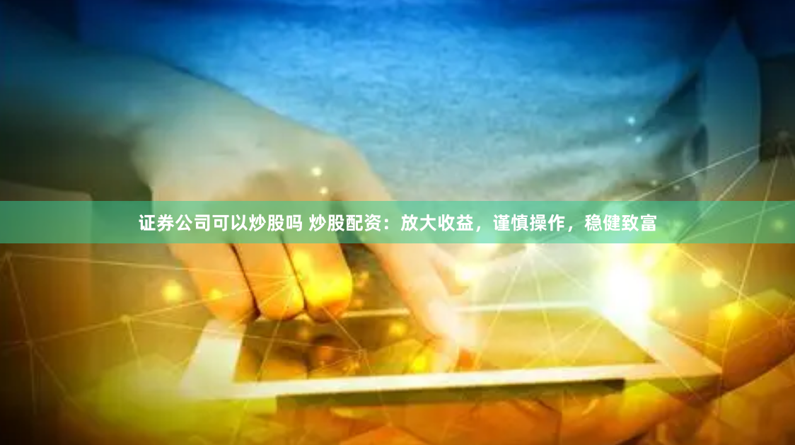 证券公司可以炒股吗 炒股配资：放大收益，谨慎操作，稳健致富