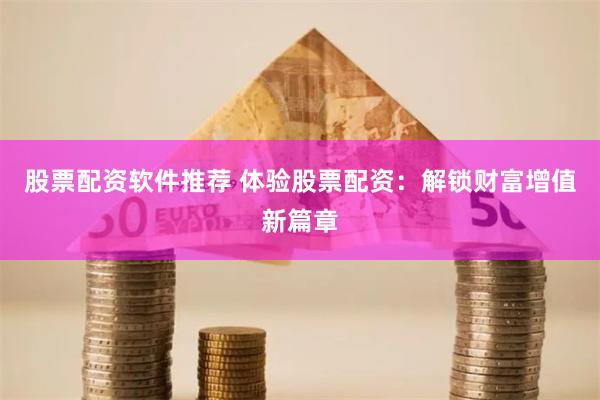 股票配资软件推荐 体验股票配资：解锁财富增值新篇章