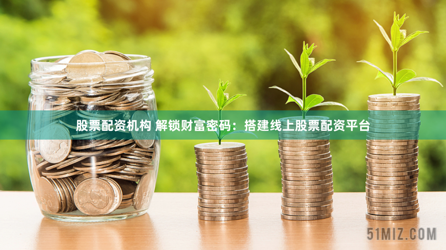 股票配资机构 解锁财富密码：搭建线上股票配资平台