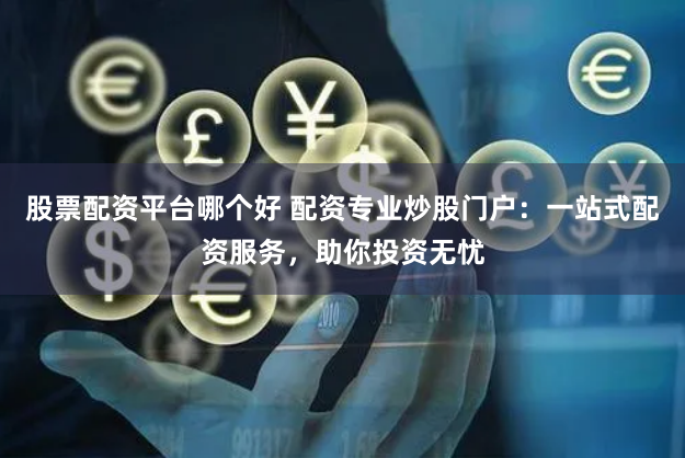 股票配资平台哪个好 配资专业炒股门户：一站式配资服务，助你投资无忧