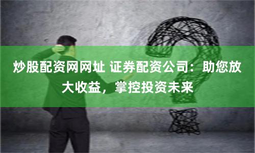 炒股配资网网址 证券配资公司：助您放大收益，掌控投资未来
