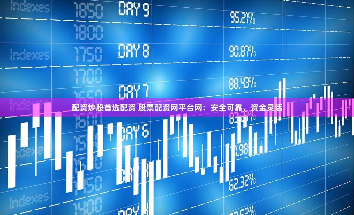 配资炒股首选配资 股票配资网平台网：安全可靠，资金灵活